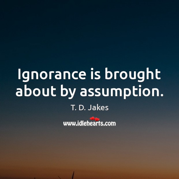 Ignorance is brought about by assumption. Ignorance Quotes Image