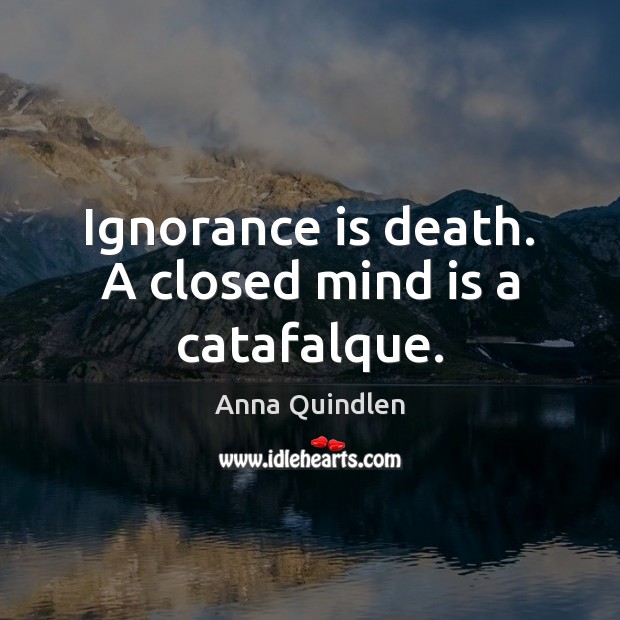 Ignorance is death. A closed mind is a catafalque. Anna Quindlen Picture Quote