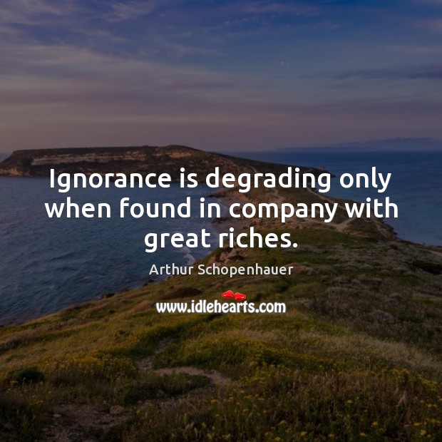 Ignorance is degrading only when found in company with great riches. Arthur Schopenhauer Picture Quote