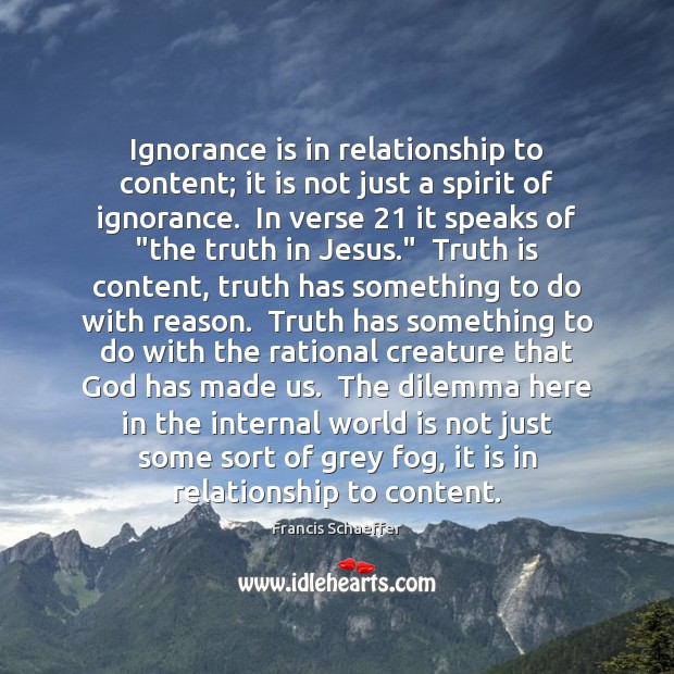 Ignorance is in relationship to content; it is not just a spirit Francis Schaeffer Picture Quote