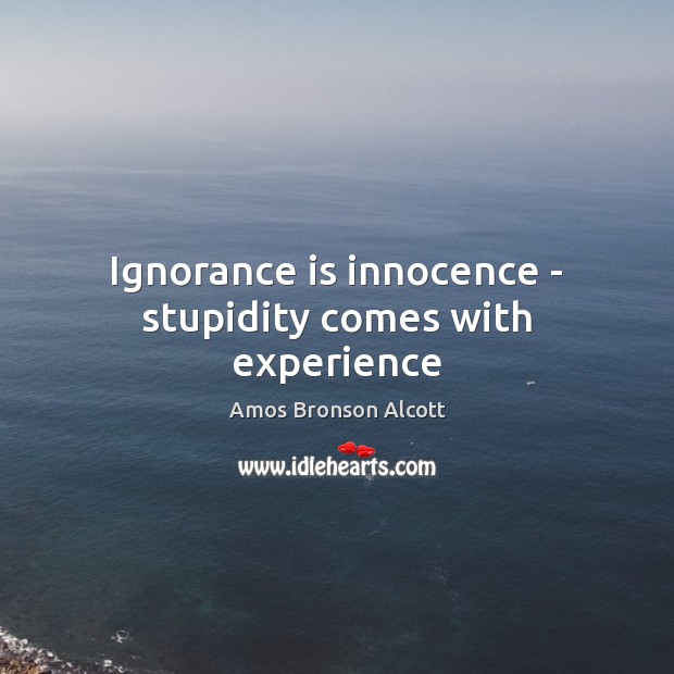 Ignorance is innocence – stupidity comes with experience Amos Bronson Alcott Picture Quote