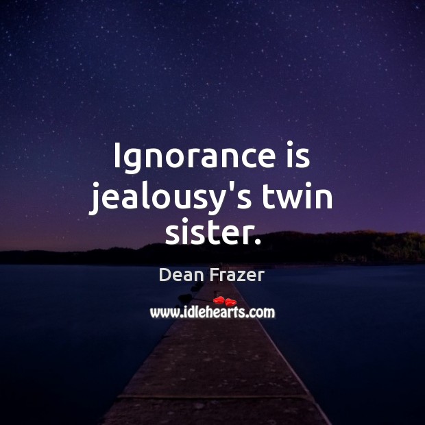 Ignorance is jealousy’s twin sister. Image