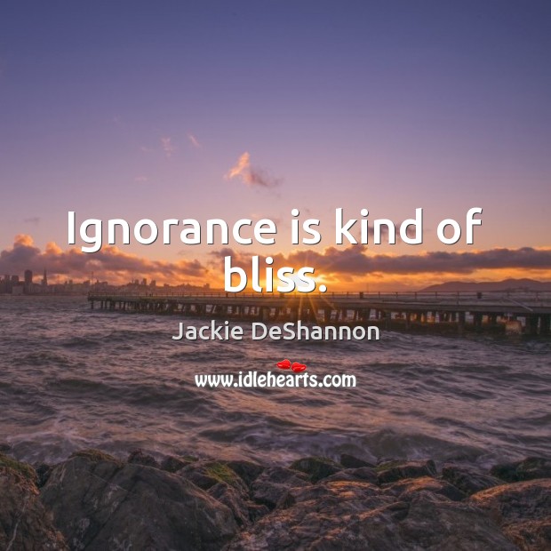 Ignorance is kind of bliss. Ignorance Quotes Image