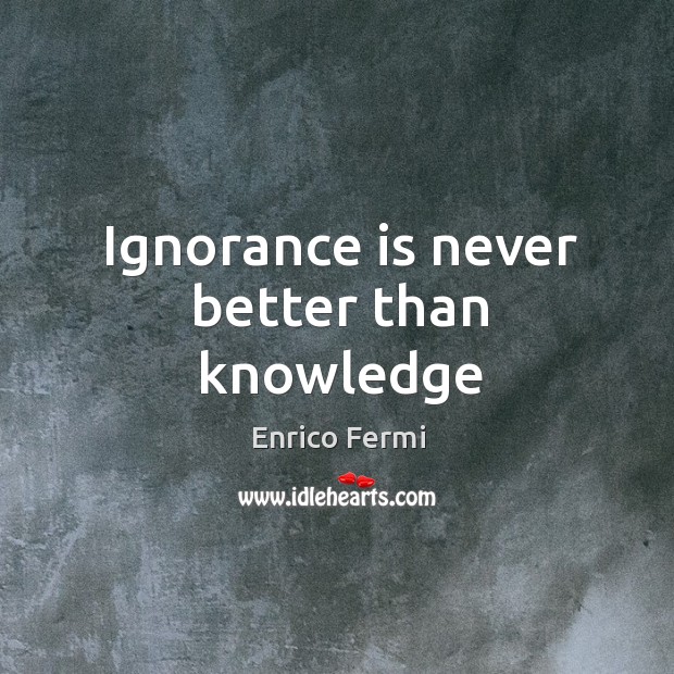 Ignorance is never better than knowledge Enrico Fermi Picture Quote