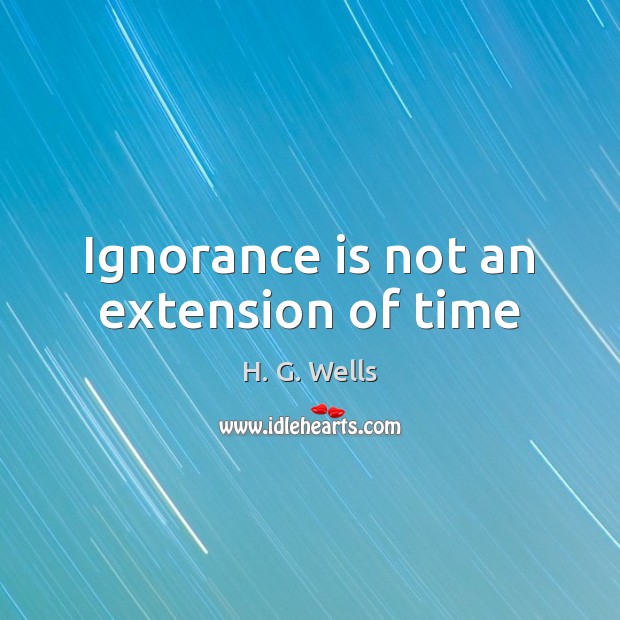 Ignorance is not an extension of time H. G. Wells Picture Quote