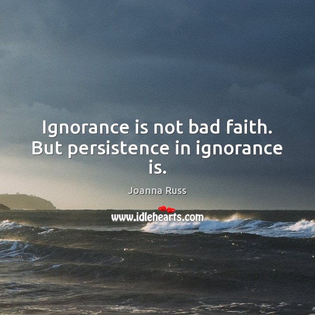 Ignorance is not bad faith. But persistence in ignorance is. Joanna Russ Picture Quote