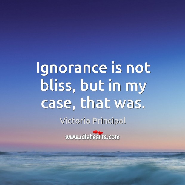 Ignorance is not bliss, but in my case, that was. Ignorance Quotes Image