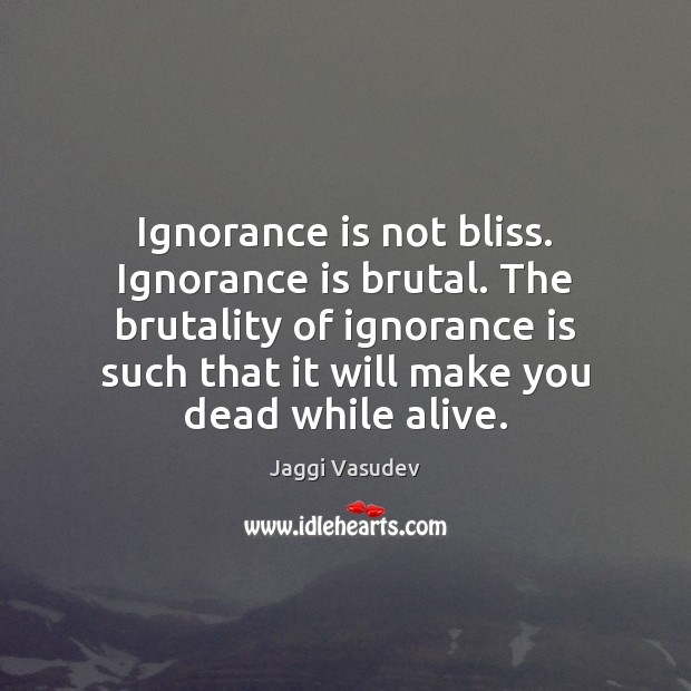 Ignorance is not bliss. Ignorance is brutal. The brutality of ignorance is Image