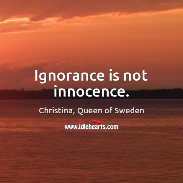Ignorance is not innocence. Christina, Queen of Sweden Picture Quote