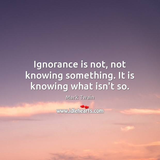 Ignorance is not, not knowing something. It is knowing what isn’t so. Ignorance Quotes Image