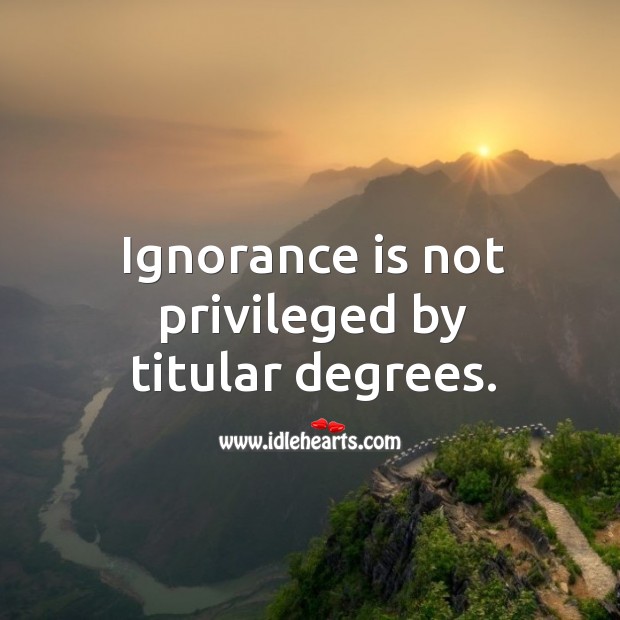 Ignorance is not privileged by titular degrees. Ignorance Quotes Image
