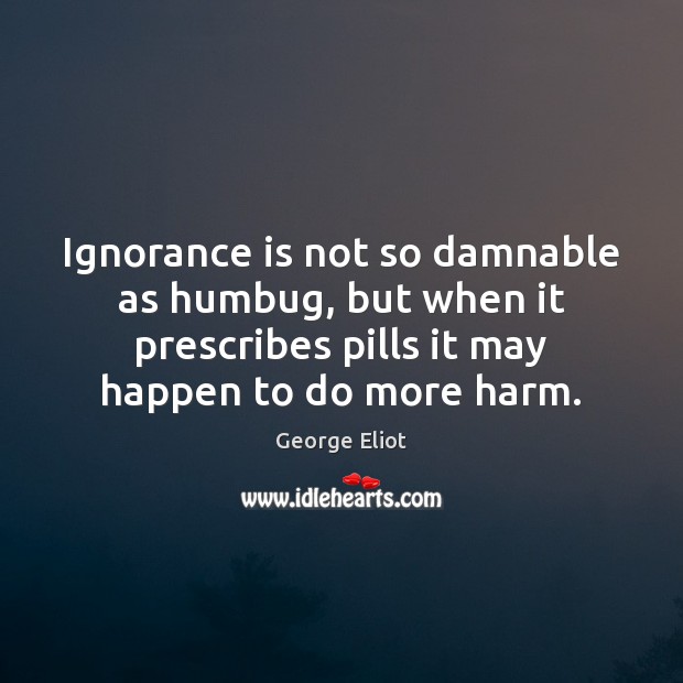 Ignorance is not so damnable as humbug, but when it prescribes pills Ignorance Quotes Image
