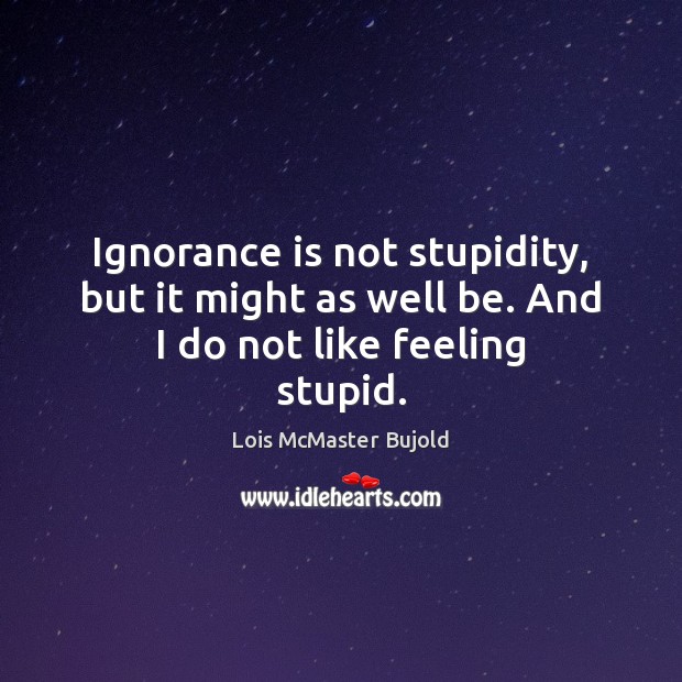 Ignorance is not stupidity, but it might as well be. And I do not like feeling stupid. Lois McMaster Bujold Picture Quote