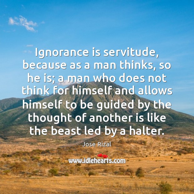 Ignorance is servitude, because as a man thinks, so he is; a Jose Rizal Picture Quote