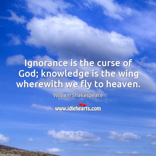Ignorance is the curse of God; knowledge is the wing wherewith we fly to heaven. Ignorance Quotes Image