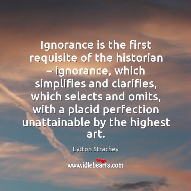 Ignorance is the first requisite of the historian – ignorance, which simplifies and clarifies Ignorance Quotes Image