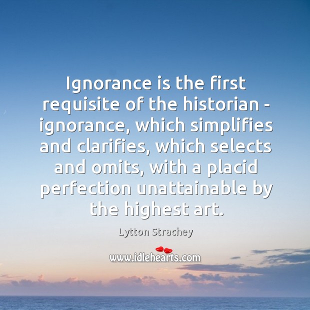 Ignorance is the first requisite of the historian – ignorance, which simplifies Lytton Strachey Picture Quote