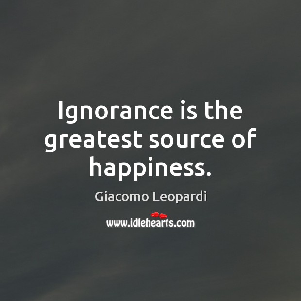 Ignorance is the greatest source of happiness. Ignorance Quotes Image