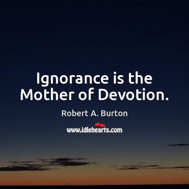 Ignorance is the Mother of Devotion. Robert A. Burton Picture Quote