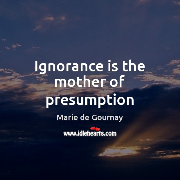 Ignorance is the mother of presumption Marie de Gournay Picture Quote
