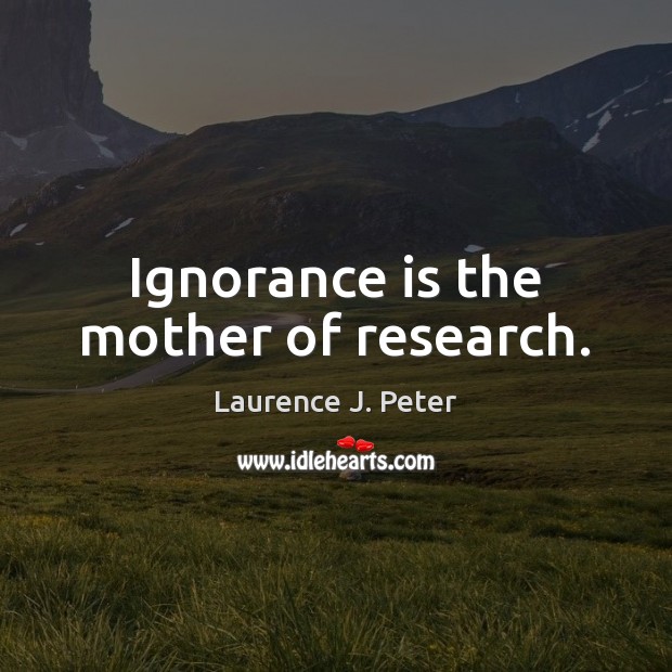 Ignorance is the mother of research. Image
