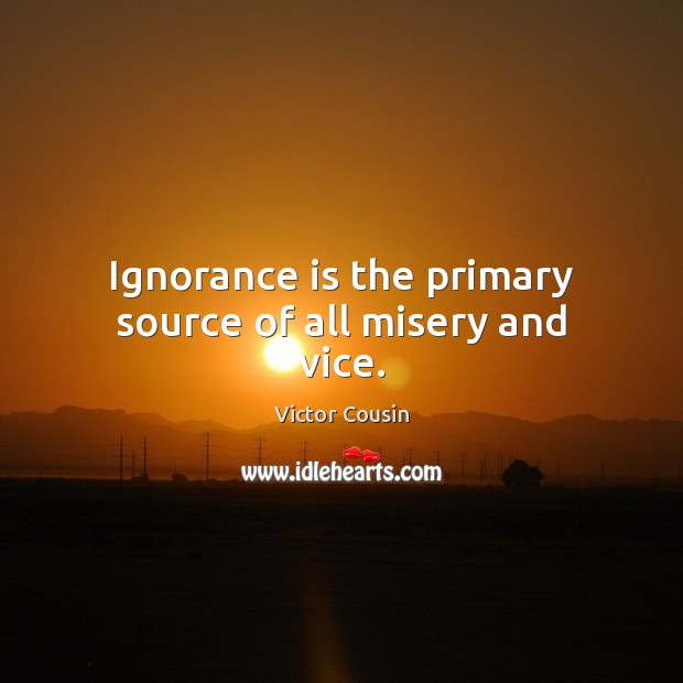 Ignorance is the primary source of all misery and vice. Victor Cousin Picture Quote