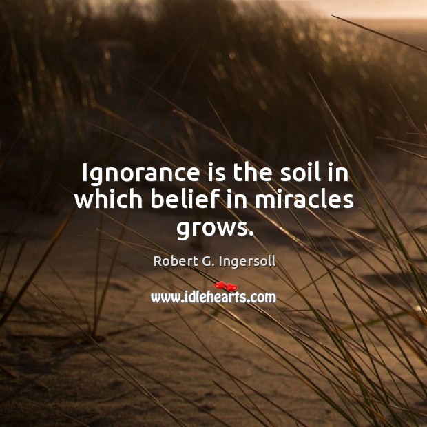 Ignorance is the soil in which belief in miracles grows. Robert G. Ingersoll Picture Quote