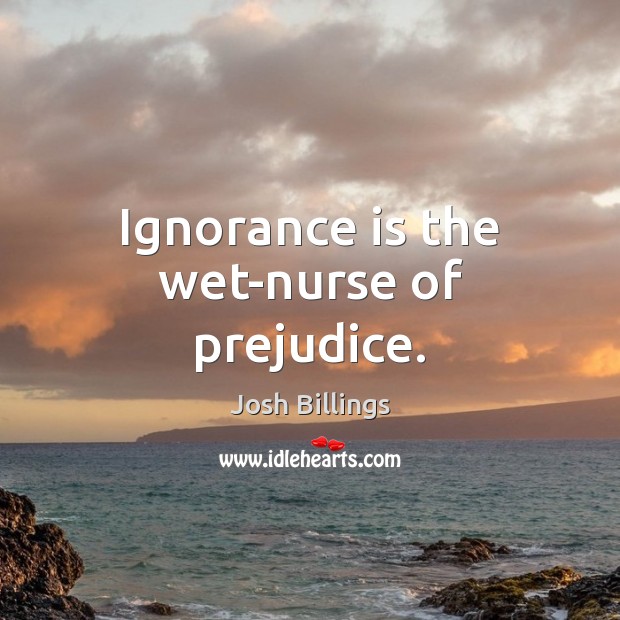 Ignorance is the wet-nurse of prejudice. Josh Billings Picture Quote