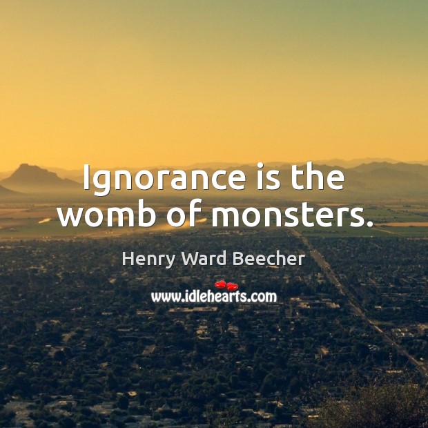 Ignorance is the womb of monsters. Henry Ward Beecher Picture Quote