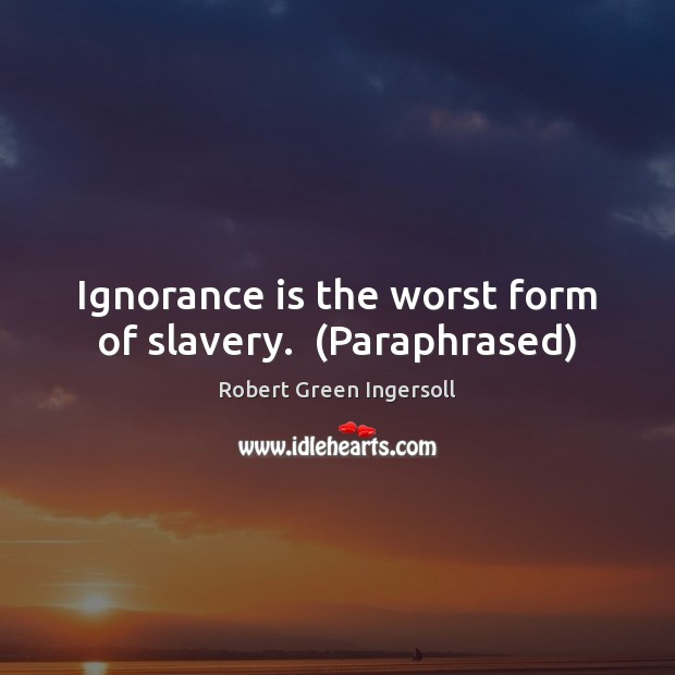 Ignorance is the worst form of slavery.  (Paraphrased) Robert Green Ingersoll Picture Quote