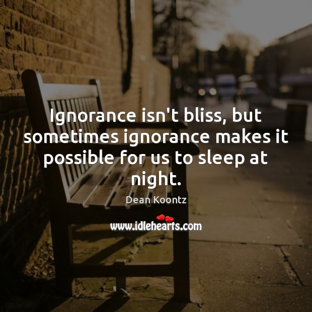 Ignorance isn’t bliss, but sometimes ignorance makes it possible for us to sleep at night. Dean Koontz Picture Quote