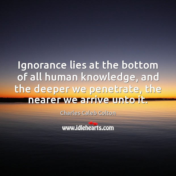Ignorance lies at the bottom of all human knowledge, and the deeper Charles Caleb Colton Picture Quote