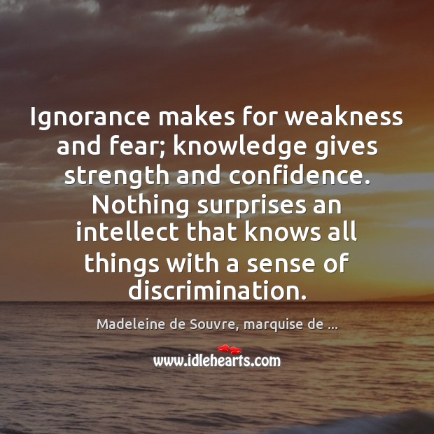 Ignorance makes for weakness and fear; knowledge gives strength and confidence. Nothing Madeleine de Souvre, marquise de … Picture Quote
