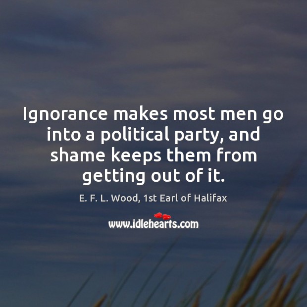 Ignorance makes most men go into a political party, and shame keeps E. F. L. Wood, 1st Earl of Halifax Picture Quote