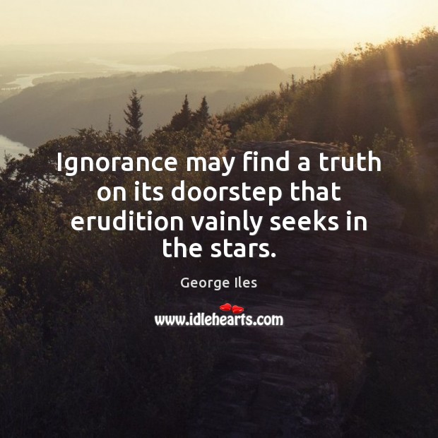 Ignorance may find a truth on its doorstep that erudition vainly seeks in the stars. George Iles Picture Quote