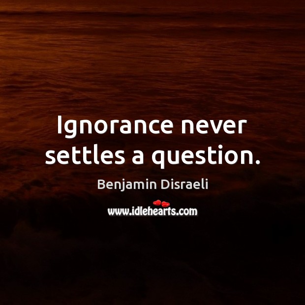 Ignorance never settles a question. Benjamin Disraeli Picture Quote