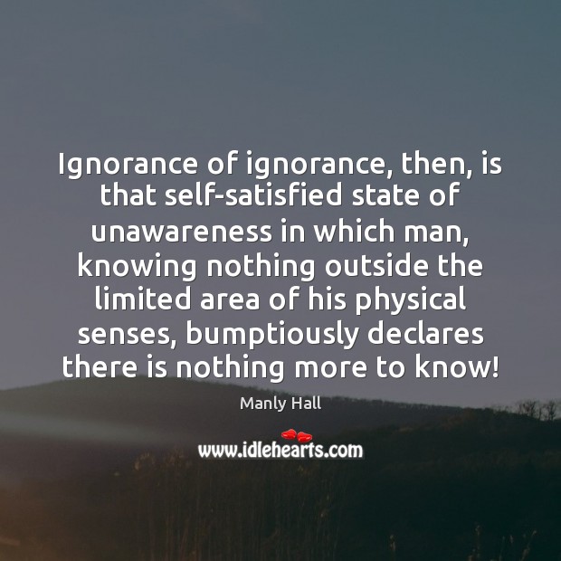 Ignorance of ignorance, then, is that self-satisfied state of unawareness in which Manly Hall Picture Quote
