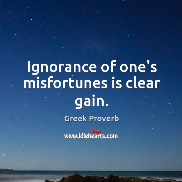 Ignorance of one’s misfortunes is clear gain. Greek Proverbs Image
