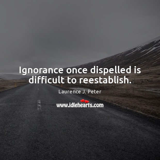 Ignorance once dispelled is difficult to reestablish. Laurence J. Peter Picture Quote