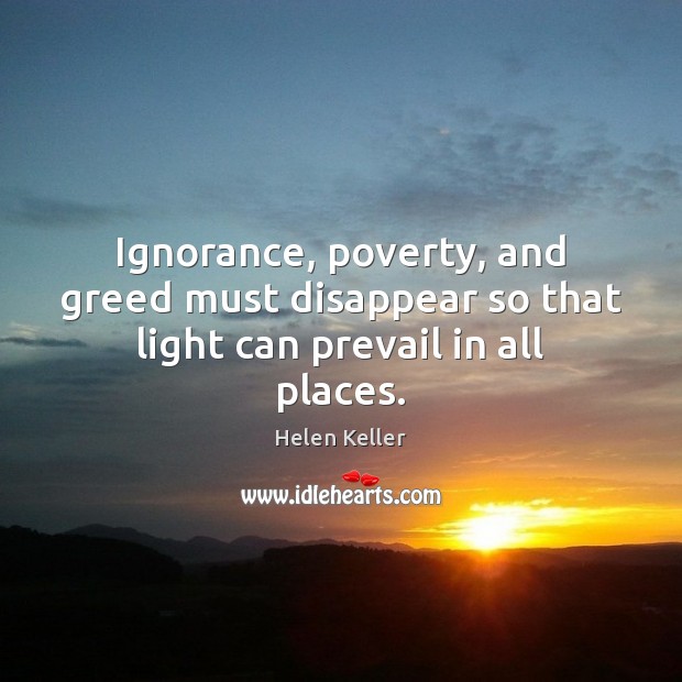 Ignorance, poverty, and greed must disappear so that light can prevail in all places. Helen Keller Picture Quote