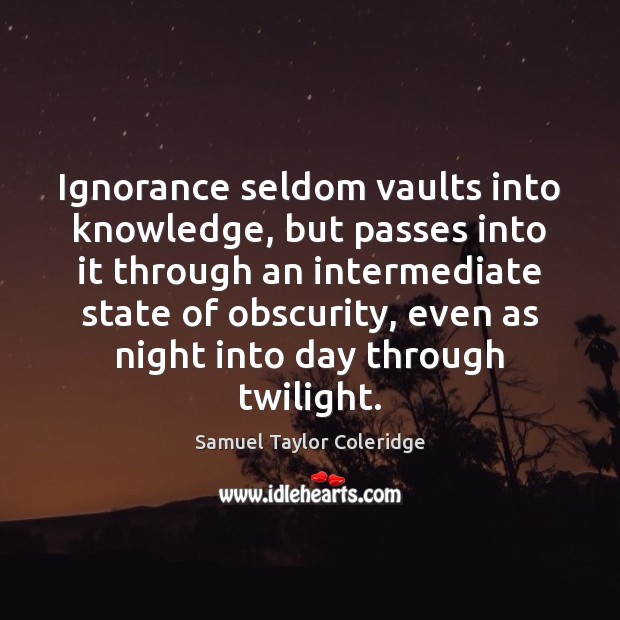 Ignorance seldom vaults into knowledge, but passes into it through an intermediate Samuel Taylor Coleridge Picture Quote