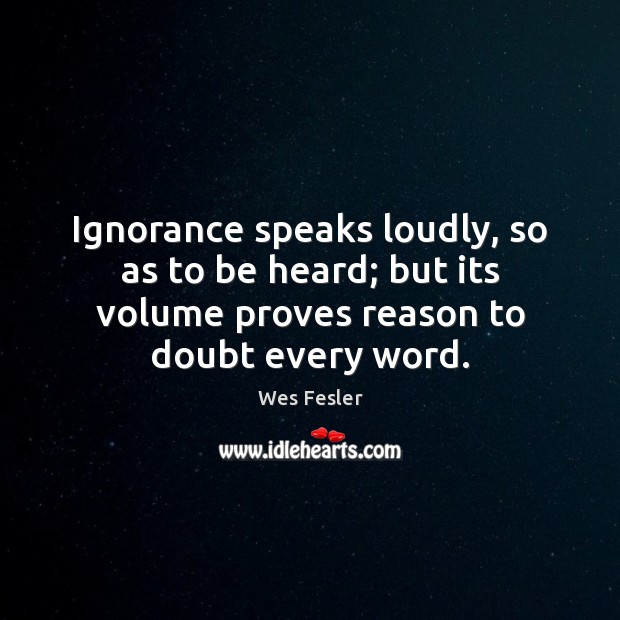 Ignorance speaks loudly, so as to be heard; but its volume proves Wes Fesler Picture Quote