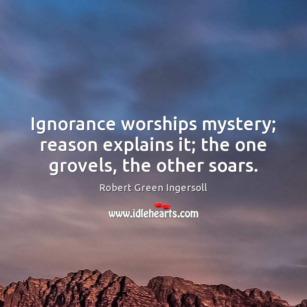 Ignorance worships mystery; reason explains it; the one grovels, the other soars. Robert Green Ingersoll Picture Quote