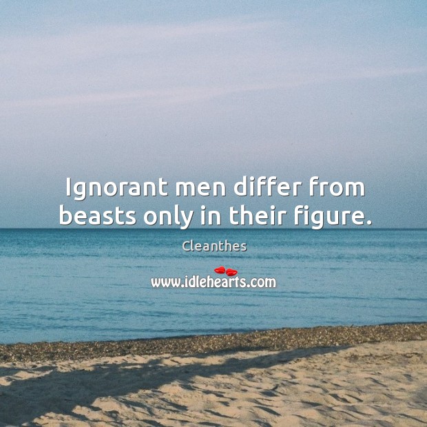 Ignorant men differ from beasts only in their figure. Cleanthes Picture Quote