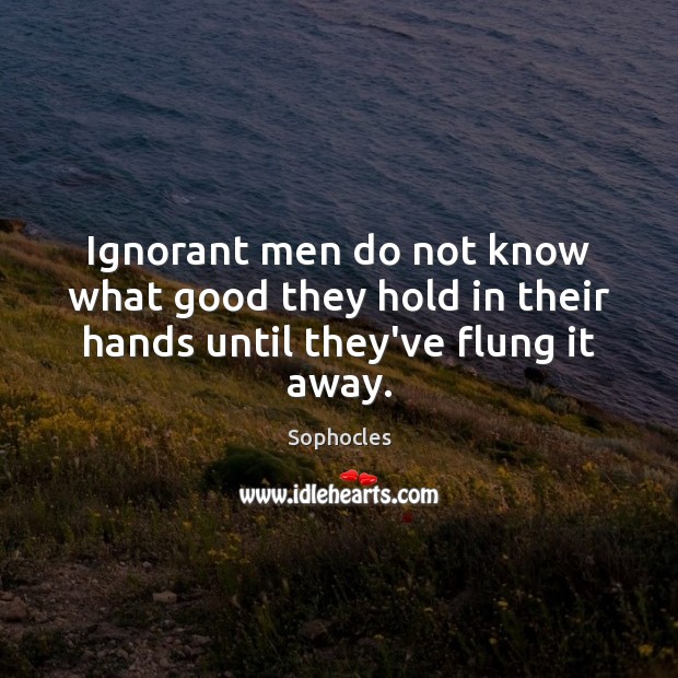 Ignorant men do not know what good they hold in their hands until they’ve flung it away. Sophocles Picture Quote