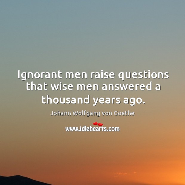Ignorant men raise questions that wise men answered a thousand years ago. Johann Wolfgang von Goethe Picture Quote