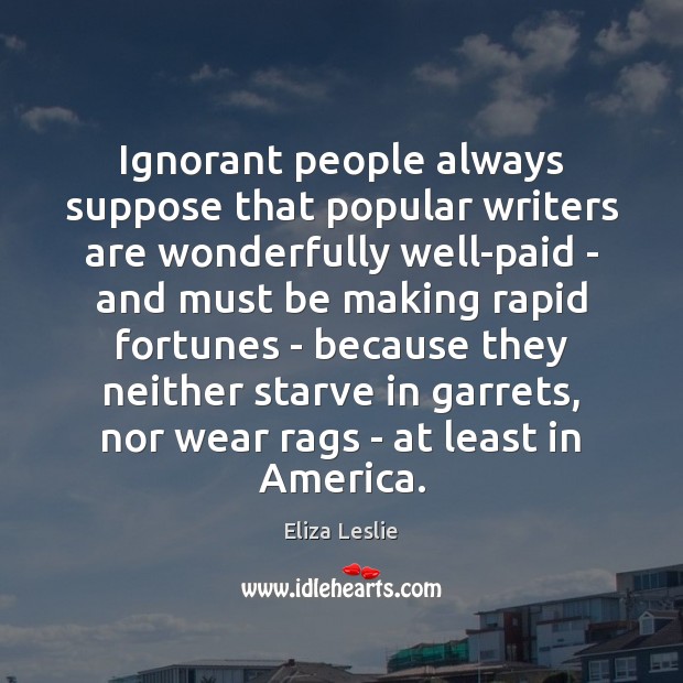 Ignorant people always suppose that popular writers are wonderfully well-paid – and Eliza Leslie Picture Quote