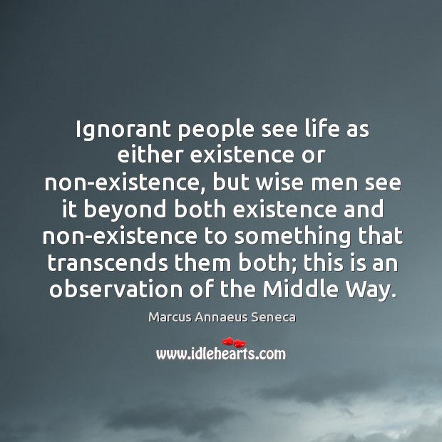 Ignorant people see life as either existence or non-existence Marcus Annaeus Seneca Picture Quote