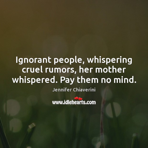 Ignorant people, whispering cruel rumors, her mother whispered. Pay them no mind. Jennifer Chiaverini Picture Quote