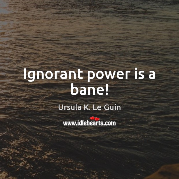 Ignorant power is a bane! Ursula K. Le Guin Picture Quote